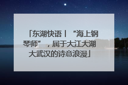 东湖快语丨“海上钢琴师”，属于大江大湖大武汉的诗意浪漫