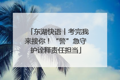 东湖快语丨考完我来接你！“警”急守护诠释责任担当