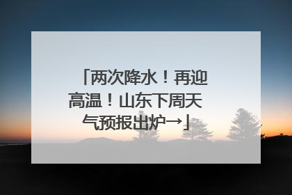 两次降水！再迎高温！山东下周天气预报出炉→