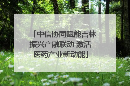 中信协同赋能吉林振兴产融联动 激活医药产业新动能