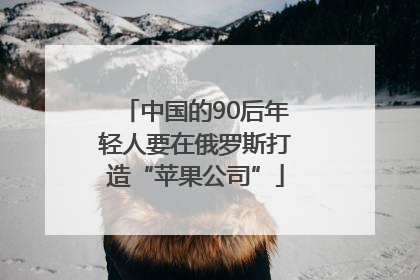 中国的90后年轻人要在俄罗斯打造“苹果公司”
