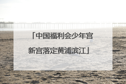 中国福利会少年宫新宫落定黄浦滨江