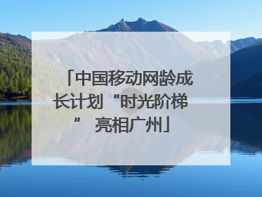中国移动网龄成长计划“时光阶梯” 亮相广州
