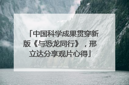 中国科学成果贯穿新版《与恐龙同行》，邢立达分享观片心得