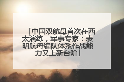 中国双航母首次在西太演练，军事专家：表明航母编队体系作战能力又上新台阶