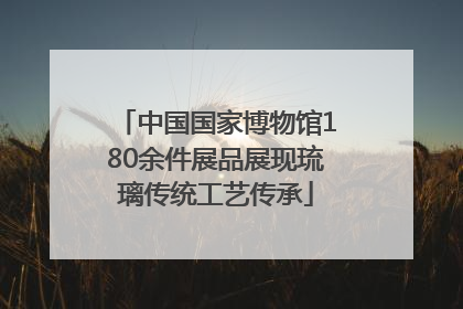 中国国家博物馆180余件展品展现琉璃传统工艺传承