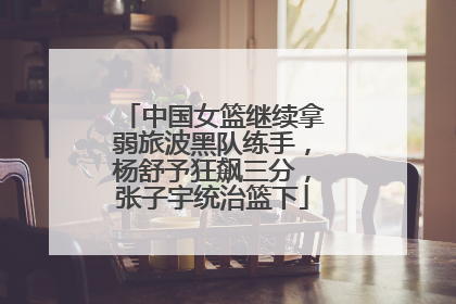 中国女篮继续拿弱旅波黑队练手，杨舒予狂飙三分，张子宇统治篮下