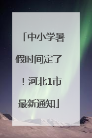 中小学暑假时间定了！河北1市最新通知