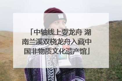 中轴线上耍龙舟 湖南兰溪双桡龙舟入藏中国非物质文化遗产馆
