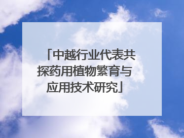 中越行业代表共探药用植物繁育与应用技术研究