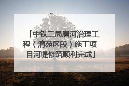中铁二局唐河治理工程（清苑区段）施工项目河堤修筑顺利完成