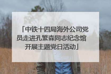 中铁十四局海外公司党员走进孔繁森同志纪念馆开展主题党日活动