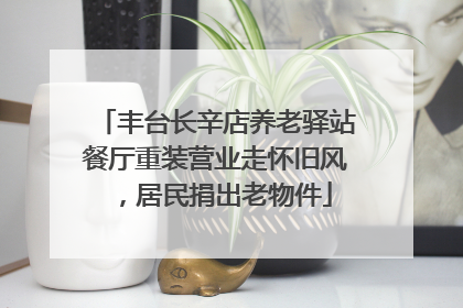 丰台长辛店养老驿站餐厅重装营业走怀旧风，居民捐出老物件