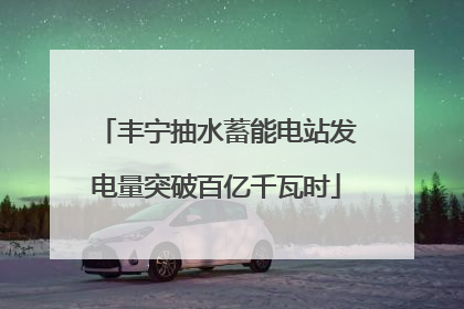 丰宁抽水蓄能电站发电量突破百亿千瓦时