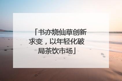 书亦烧仙草创新求变，以年轻化破局茶饮市场