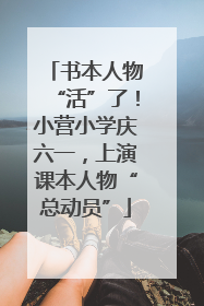 书本人物“活”了！小营小学庆六一，上演课本人物“总动员”