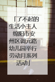 了不起的生活小主人 绵阳市安州区调元路幼儿园举行劳动月系列活动