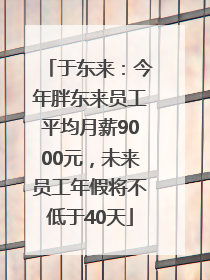 于东来：今年胖东来员工平均月薪9000元，未来员工年假将不低于40天