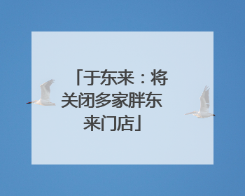 于东来：将关闭多家胖东来门店
