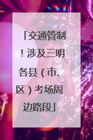 交通管制！涉及三明各县（市、区）考场周边路段