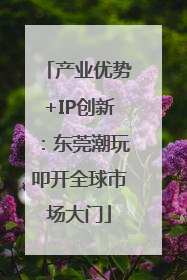 产业优势+IP创新：东莞潮玩叩开全球市场大门