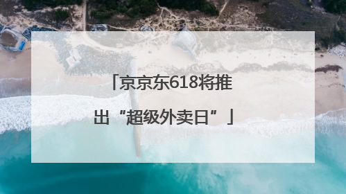 京京东618将推出“超级外卖日”