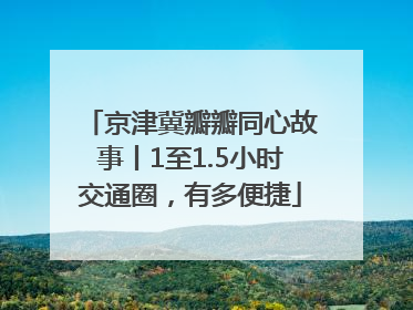 京津冀瓣瓣同心故事丨1至1.5小时交通圈，有多便捷