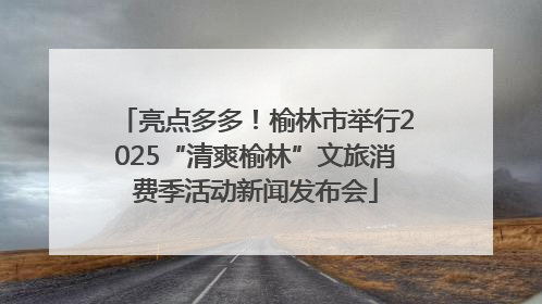 亮点多多！榆林市举行2025“清爽榆林”文旅消费季活动新闻发布会