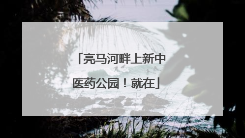 亮马河畔上新中医药公园！就在