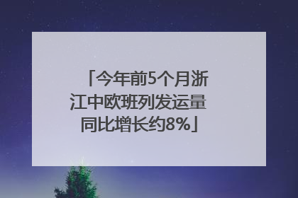 今年前5个月浙江中欧班列发运量同比增长约8%