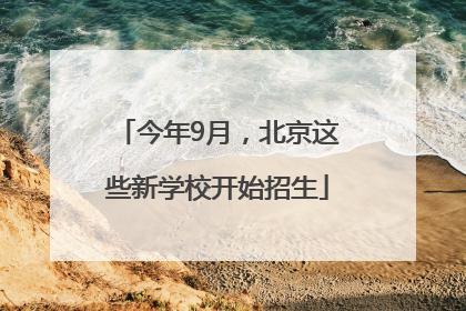 今年9月，北京这些新学校开始招生