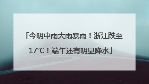 今明中雨大雨暴雨！浙江跌至17℃！端午还有明显降水