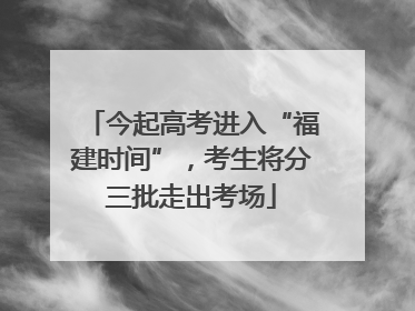 今起高考进入“福建时间”，考生将分三批走出考场