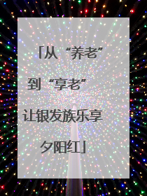 从“养老”到“享老” 让银发族乐享夕阳红