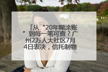 从“20年糊涂账”到每一笔可查？广州2万人大社区7月4日表决，信托制物业如何取“信”？