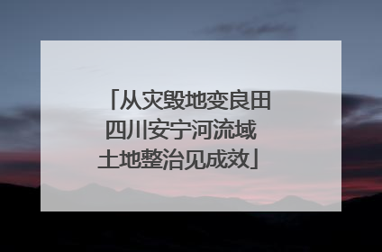 从灾毁地变良田 四川安宁河流域土地整治见成效