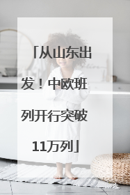 从山东出发！中欧班列开行突破11万列