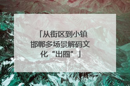 从街区到小镇 邯郸多场景解码文化“出圈”