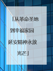从革命圣地到幸福家园 延安精神永放光芒