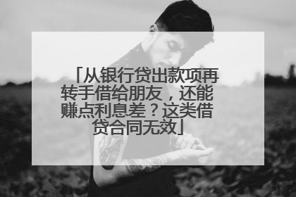 从银行贷出款项再转手借给朋友，还能赚点利息差？这类借贷合同无效