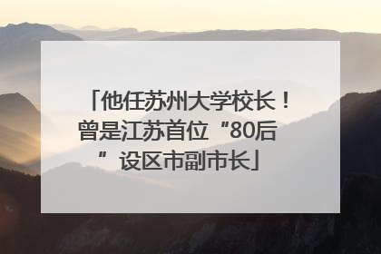 他任苏州大学校长！曾是江苏首位“80后”设区市副市长