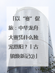 以“赛”促旅：中华龙舟大赛凭什么独宠恩阳？丨古镇焕新记②
