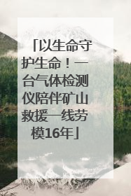 以生命守护生命！一台气体检测仪陪伴矿山救援一线劳模16年