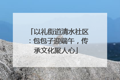 以礼街道清水社区：包包子迎端午，传承文化聚人心
