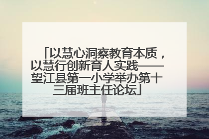 以慧心洞察教育本质，以慧行创新育人实践——望江县第一小学举办第十三届班主任论坛