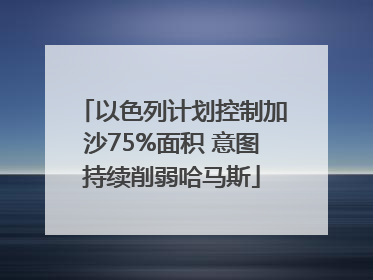 以色列计划控制加沙75%面积 意图持续削弱哈马斯
