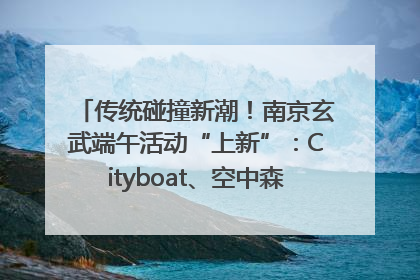 传统碰撞新潮！南京玄武端午活动“上新”：Cityboat、空中森林、骑行市集引热潮