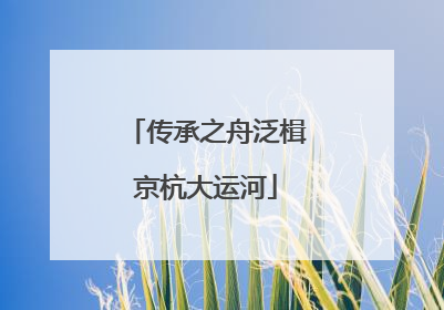 传承之舟泛楫京杭大运河