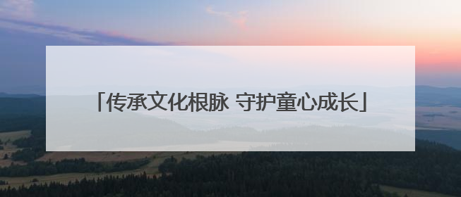 传承文化根脉 守护童心成长