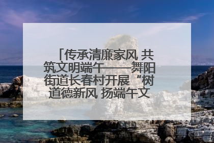 传承清廉家风 共筑文明端午——舞阳街道长春村开展“树道德新风 扬端午文化”主题活动